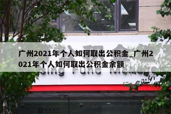 广州2021年个人如何取出公积金_广州2021年个人如何取出公积金余额