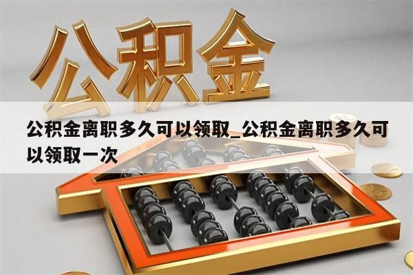 公积金离职多久可以领取_公积金离职多久可以领取一次