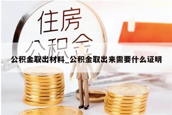 公积金取出材料_公积金取出来需要什么证明